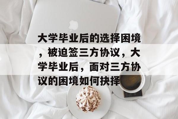 大学毕业后的选择困境，被迫签三方协议，大学毕业后，面对三方协议的困境如何抉择