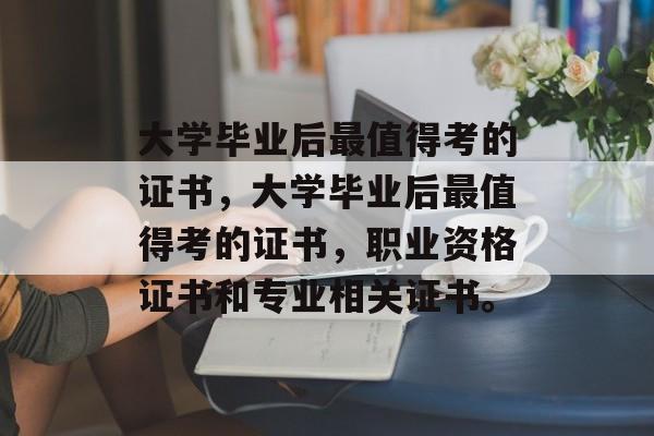 大学毕业后最值得考的证书，大学毕业后最值得考的证书，职业资格证书和专业相关证书。