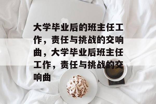大学毕业后的班主任工作，责任与挑战的交响曲，大学毕业后班主任工作，责任与挑战的交响曲