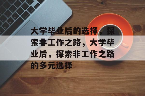 大学毕业后的选择，探索非工作之路，大学毕业后，探索非工作之路的多元选择