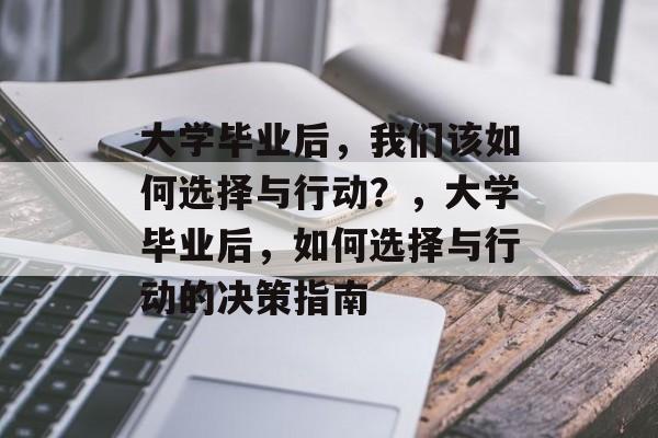 大学毕业后，我们该如何选择与行动？，大学毕业后，如何选择与行动的决策指南