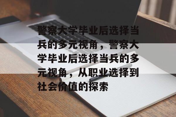 警察大学毕业后选择当兵的多元视角，警察大学毕业后选择当兵的多元视角，从职业选择到社会价值的探索