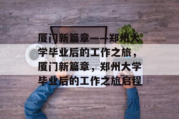 厦门新篇章——郑州大学毕业后的工作之旅，厦门新篇章，郑州大学毕业后的工作之旅启程