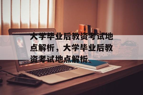 大学毕业后教资考试地点解析，大学毕业后教资考试地点解析