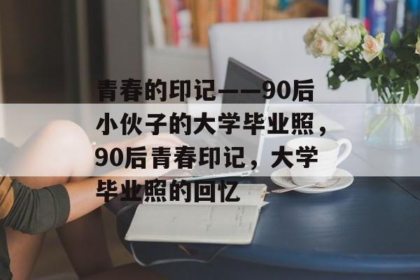 青春的印记——90后小伙子的大学毕业照，90后青春印记，大学毕业照的回忆