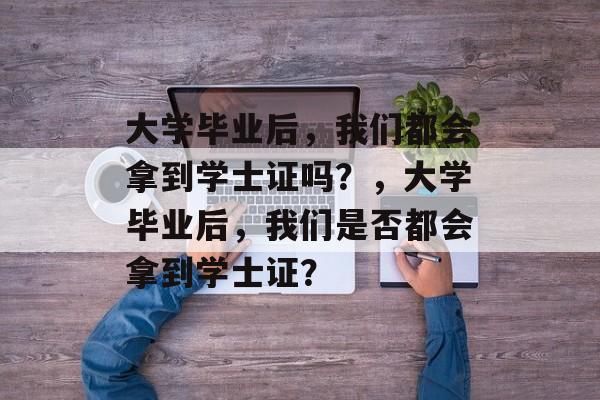 大学毕业后，我们都会拿到学士证吗？，大学毕业后，我们是否都会拿到学士证？