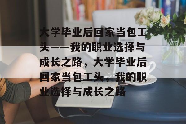 大学毕业后回家当包工头——我的职业选择与成长之路，大学毕业后回家当包工头，我的职业选择与成长之路