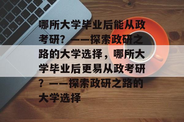哪所大学毕业后能从政考研？——探索政研之路的大学选择，哪所大学毕业后更易从政考研？——探索政研之路的大学选择