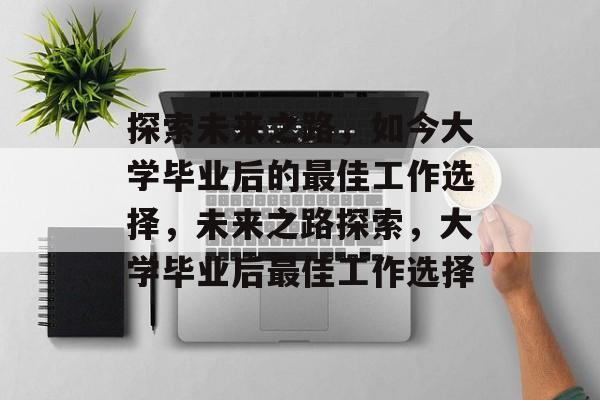 探索未来之路，如今大学毕业后的最佳工作选择，未来之路探索，大学毕业后最佳工作选择