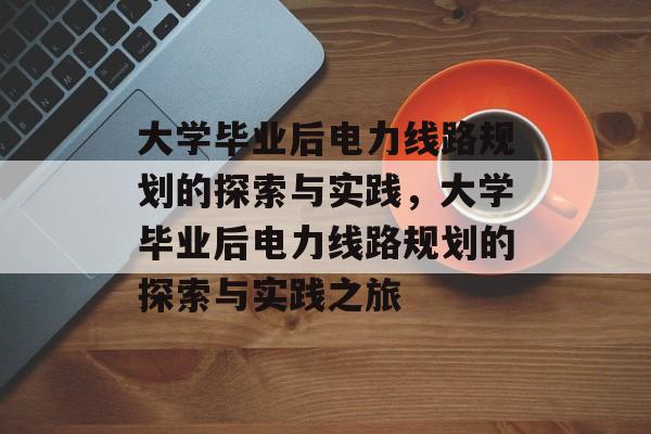 大学毕业后电力线路规划的探索与实践，大学毕业后电力线路规划的探索与实践之旅