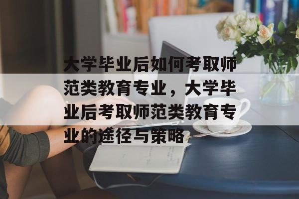 大学毕业后如何考取师范类教育专业，大学毕业后考取师范类教育专业的途径与策略