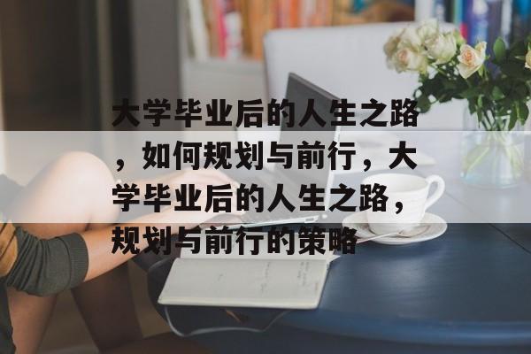 大学毕业后的人生之路，如何规划与前行，大学毕业后的人生之路，规划与前行的策略