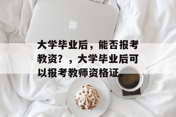 大学毕业后，能否报考教资？，大学毕业后可以报考教师资格证。