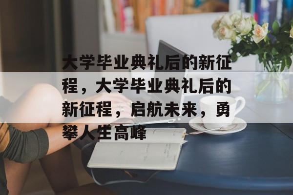 大学毕业典礼后的新征程，大学毕业典礼后的新征程，启航未来，勇攀人生高峰