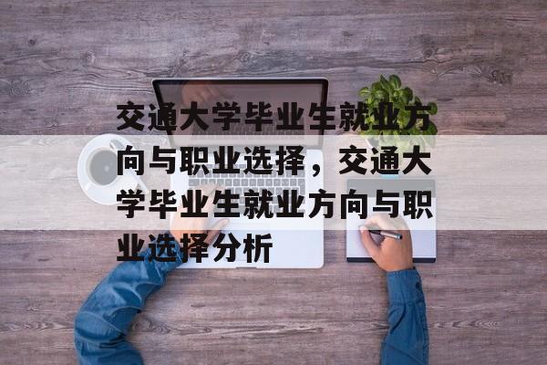 交通大学毕业生就业方向与职业选择，交通大学毕业生就业方向与职业选择分析