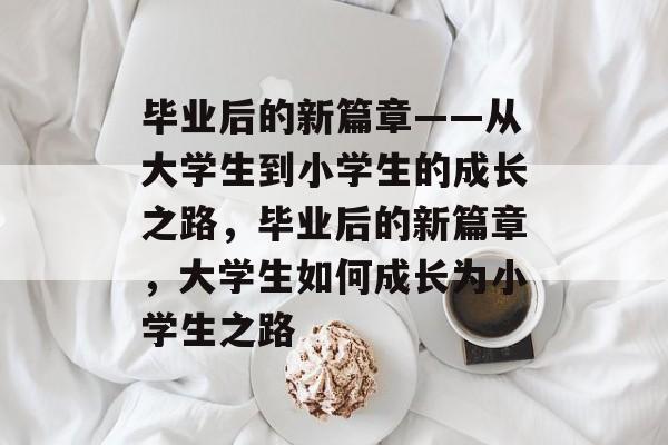 毕业后的新篇章——从大学生到小学生的成长之路，毕业后的新篇章，大学生如何成长为小学生之路