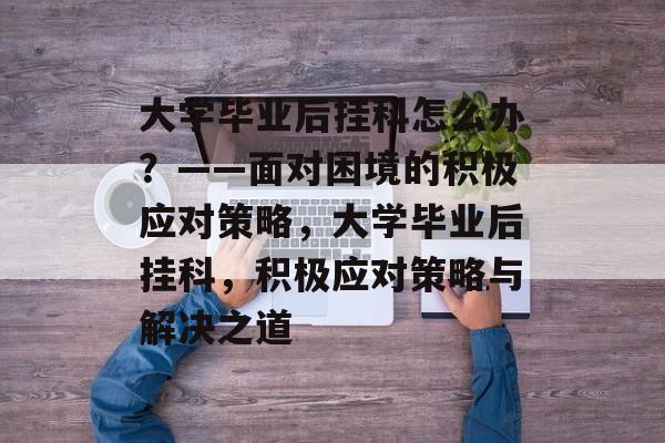 大学毕业后挂科怎么办？——面对困境的积极应对策略，大学毕业后挂科，积极应对策略与解决之道