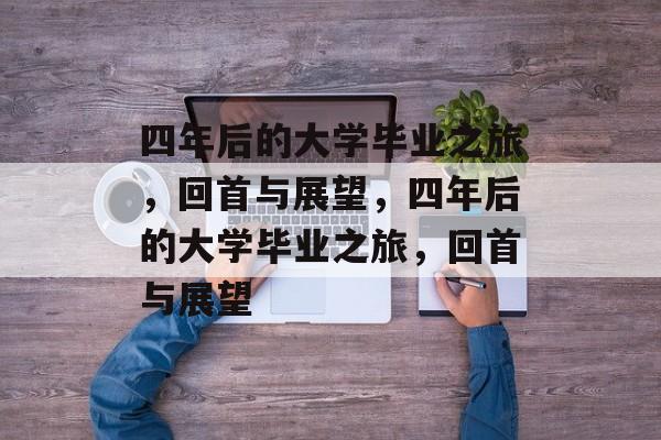四年后的大学毕业之旅，回首与展望，四年后的大学毕业之旅，回首与展望