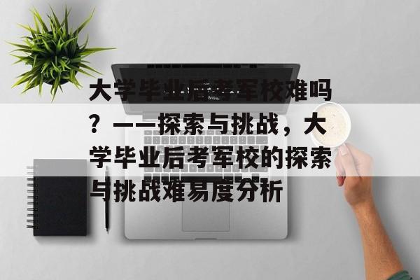 大学毕业后考军校难吗？——探索与挑战，大学毕业后考军校的探索与挑战难易度分析
