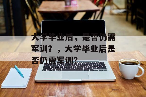 大学毕业后，是否仍需军训？，大学毕业后是否仍需军训？