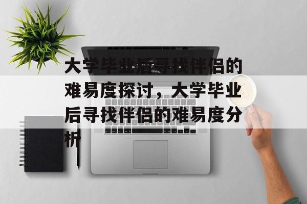 大学毕业后寻找伴侣的难易度探讨，大学毕业后寻找伴侣的难易度分析