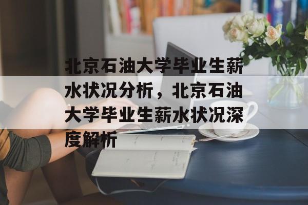 北京石油大学毕业生薪水状况分析，北京石油大学毕业生薪水状况深度解析