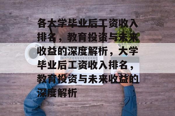 各大学毕业后工资收入排名，教育投资与未来收益的深度解析，大学毕业后工资收入排名，教育投资与未来收益的深度解析