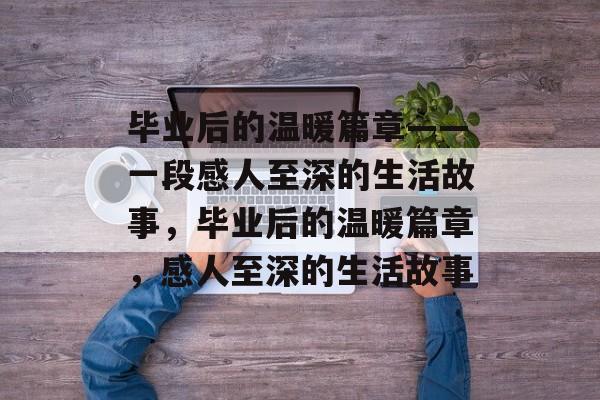 毕业后的温暖篇章——一段感人至深的生活故事，毕业后的温暖篇章，感人至深的生活故事