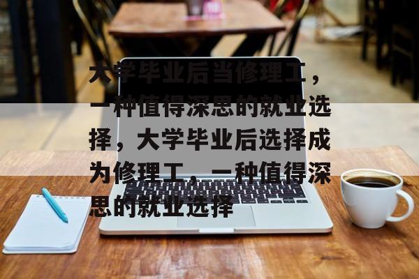 大学毕业后当修理工，一种值得深思的就业选择，大学毕业后选择成为修理工，一种值得深思的就业选择