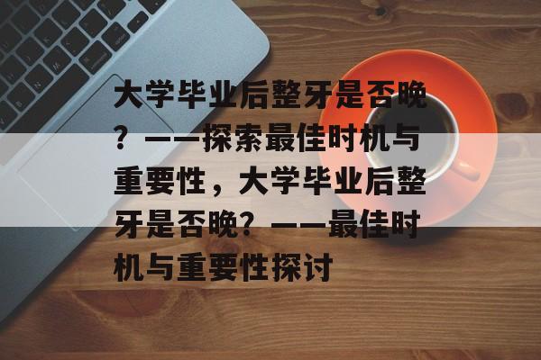 大学毕业后整牙是否晚？——探索最佳时机与重要性，大学毕业后整牙是否晚？——最佳时机与重要性探讨
