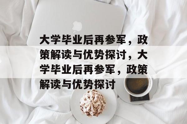 大学毕业后再参军，政策解读与优势探讨，大学毕业后再参军，政策解读与优势探讨
