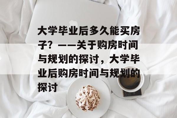 大学毕业后多久能买房子？——关于购房时间与规划的探讨，大学毕业后购房时间与规划的探讨
