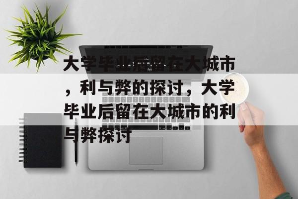 大学毕业后留在大城市，利与弊的探讨，大学毕业后留在大城市的利与弊探讨