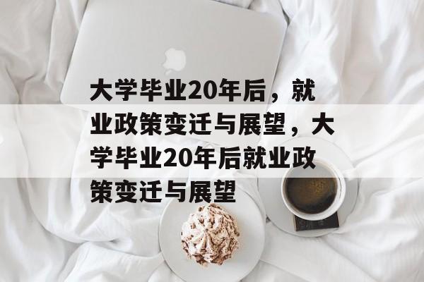 大学毕业20年后，就业政策变迁与展望，大学毕业20年后就业政策变迁与展望