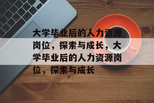 大学毕业后的人力资源岗位，探索与成长，大学毕业后的人力资源岗位，探索与成长