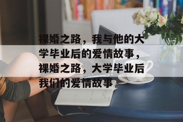 裸婚之路,我与他的大学毕业后的爱情故事,裸婚之路,大学毕业后我们的爱情故事 裸婚之路,我与他的大学毕业后的爱情故事,裸婚之路,大学毕业后我们的爱情故事
