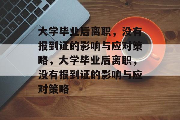 大学毕业后离职,没有报到证的影响与应对策略,大学毕业后离职,没有报到证的影响与应对策略 大学毕业后离职,没有报到证的影响与应对策略,大学毕业后离职,没有报到证的影响与应对策略