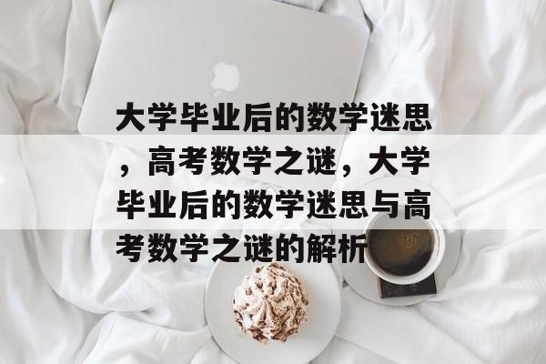 大学毕业后的数学迷思,高考数学之谜,大学毕业后的数学迷思与高考数学之谜的解析 大学毕业后的数学迷思,高考数学之谜,大学毕业后的数学迷思与高考数学之谜的解析