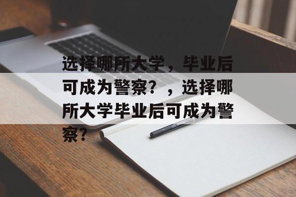 选择哪所大学,毕业后可成为警察?,选择哪所大学毕业后可成为警察? 选择哪所大学,毕业后可成为警察?,选择哪所大学毕业后可成为警察?