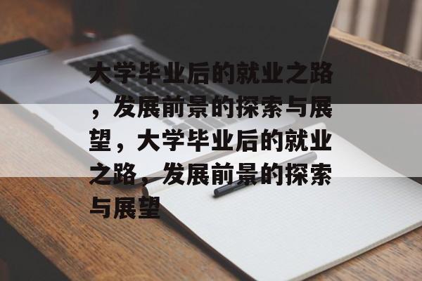 大学毕业后的就业之路,发展前景的探索与展望,大学毕业后的就业之路,发展前景的探索与展望 大学毕业后的就业之路,发展前景的探索与展望,大学毕业后的就业之路,发展前景的探索与展望