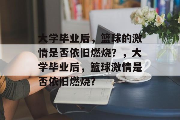 大学毕业后,篮球的激情是否依旧燃烧?,大学毕业后,篮球激情是否依旧燃烧? 大学毕业后,篮球的激情是否依旧燃烧?,大学毕业后,篮球激情是否依旧燃烧?