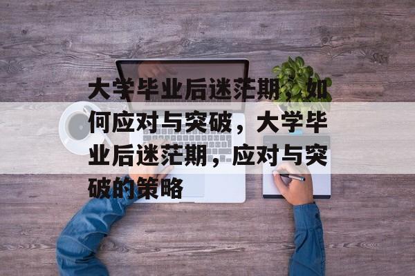 大学毕业后迷茫期，如何应对与突破，大学毕业后迷茫期，应对与突破的策略