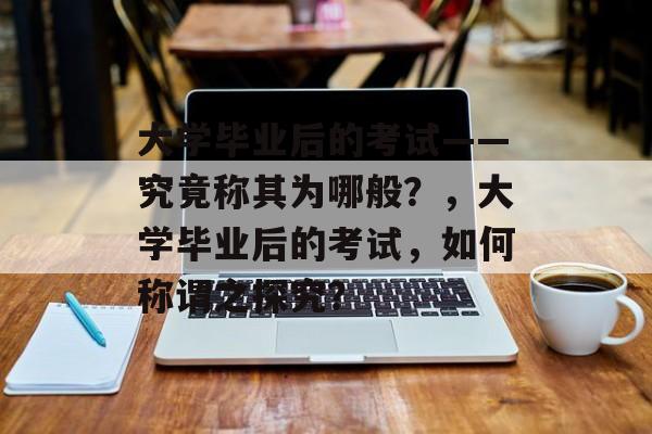 大学毕业后的考试——究竟称其为哪般？，大学毕业后的考试，如何称谓之探究？