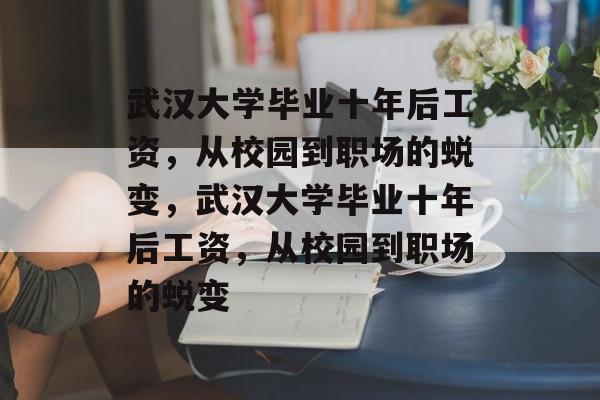 武汉大学毕业十年后工资，从校园到职场的蜕变，武汉大学毕业十年后工资，从校园到职场的蜕变