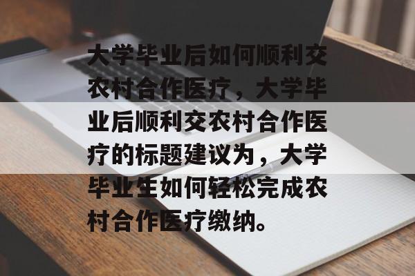 大学毕业后如何顺利交农村合作医疗,大学毕业后顺利交农村合作医疗的标题建议为,大学毕业生如何轻松完成农村合作医疗缴纳。 大学毕业后如何顺利交农村合作医疗,大学毕业后顺利交农村合作医疗的标题建议为,大学毕业生如何轻松完成农村合作医疗缴纳。