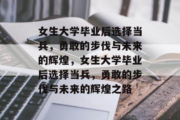 女生大学毕业后选择当兵,勇敢的步伐与未来的辉煌,女生大学毕业后选择当兵,勇敢的步伐与未来的辉煌之路 女生大学毕业后选择当兵,勇敢的步伐与未来的辉煌,女生大学毕业后选择当兵,勇敢的步伐与未来的辉煌之路