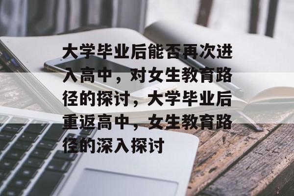 大学毕业后能否再次进入高中,对女生教育路径的探讨,大学毕业后重返高中,女生教育路径的深入探讨 大学毕业后能否再次进入高中,对女生教育路径的探讨,大学毕业后重返高中,女生教育路径的深入探讨