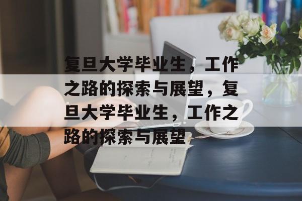 复旦大学毕业生,工作之路的探索与展望,复旦大学毕业生,工作之路的探索与展望 复旦大学毕业生,工作之路的探索与展望,复旦大学毕业生,工作之路的探索与展望