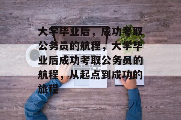 大学毕业后,成功考取公务员的航程,大学毕业后成功考取公务员的航程,从起点到成功的旅程 大学毕业后,成功考取公务员的航程,大学毕业后成功考取公务员的航程,从起点到成功的旅程