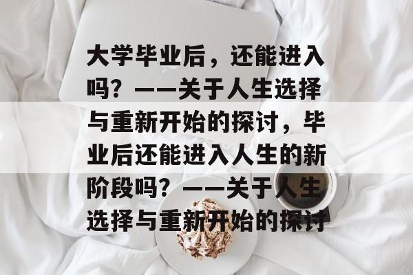 大学毕业后,还能进入吗?——关于人生选择与重新开始的探讨,毕业后还能进入人生的新阶段吗?——关于人生选择与重新开始的探讨 大学毕业后,还能进入吗?——关于人生选择与重新开始的探讨,毕业后还能进入人生的新阶段吗?——关于人生选择与重新开始的探讨